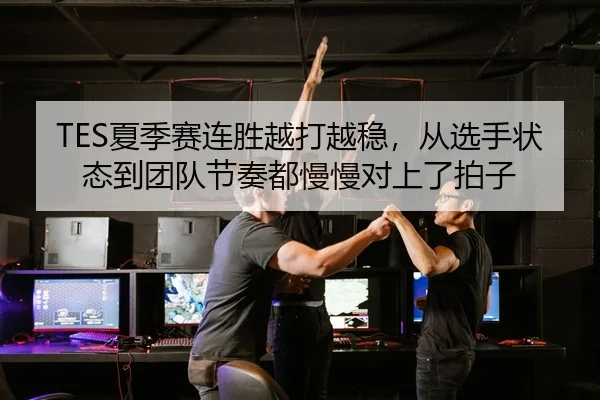 TES夏季赛连胜越打越稳，从选手状态到团队节奏都慢慢对上了拍子